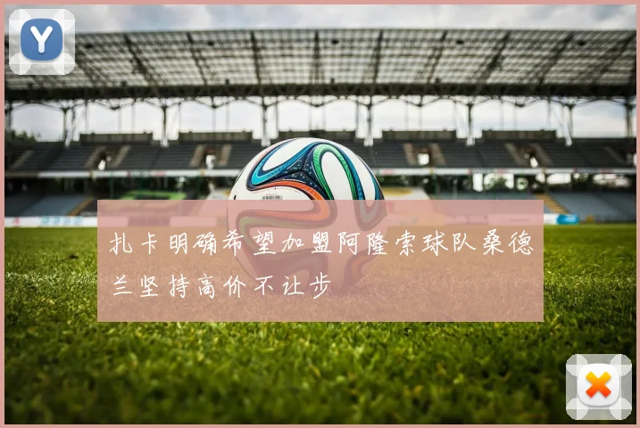 扎卡明确希望加盟阿隆索球队桑德兰坚持高价不让步