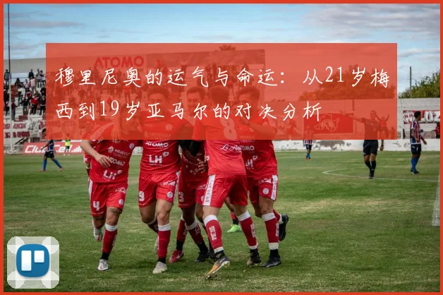 穆里尼奥的运气与命运：从21岁梅西到19岁亚马尔的对决分析