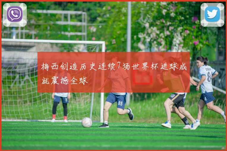 梅西创造历史连续7场世界杯进球成就震撼全球