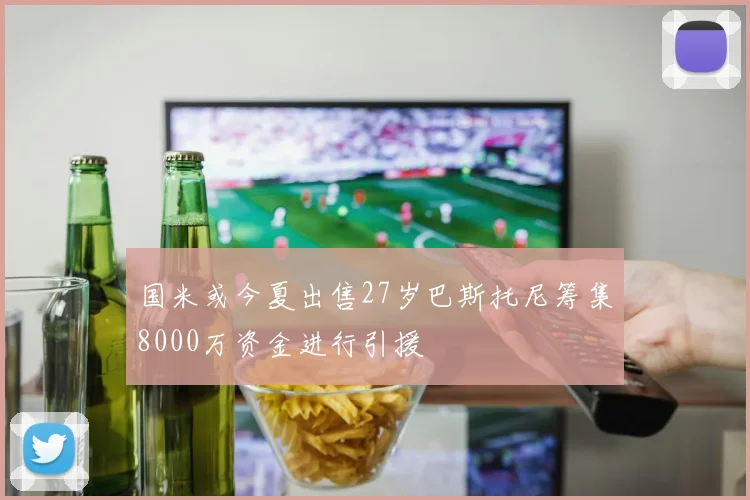 国米或今夏出售27岁巴斯托尼筹集8000万资金进行引援