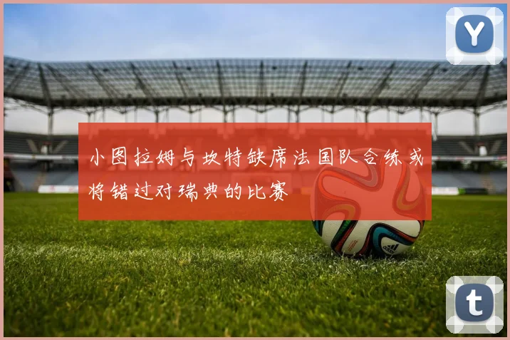 小图拉姆与坎特缺席法国队合练或将错过对瑞典的比赛
