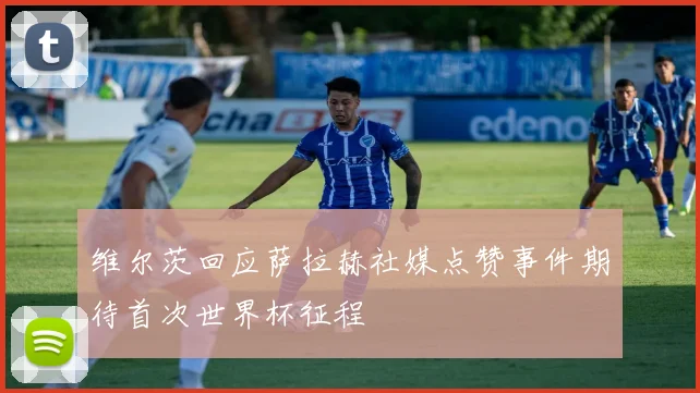 维尔茨回应萨拉赫社媒点赞事件期待首次世界杯征程