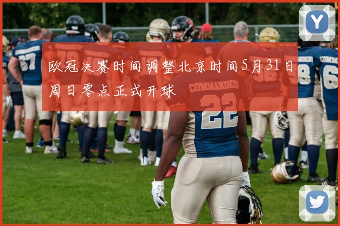欧冠决赛时间调整北京时间5月31日周日零点正式开球