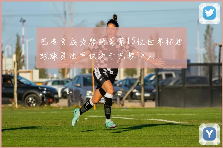 巴洛贡成为摩纳哥第15位世界杯进球球员法甲仅次于巴黎18人