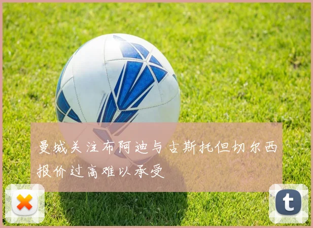 曼城关注布阿迪与古斯托但切尔西报价过高难以承受
