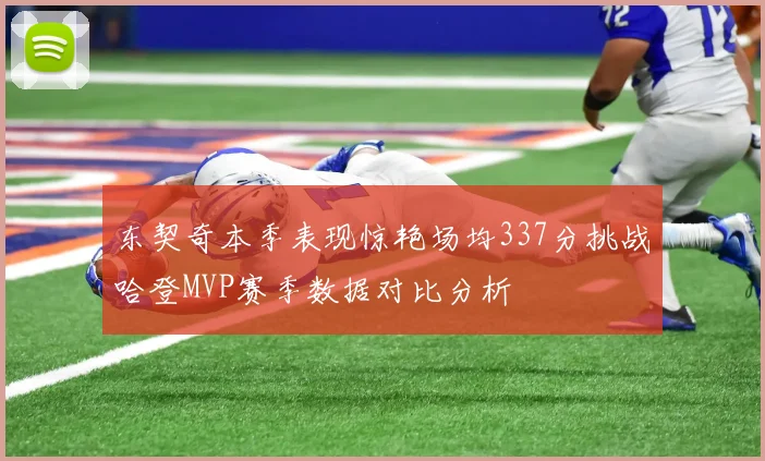 东契奇本季表现惊艳场均337分挑战哈登MVP赛季数据对比分析