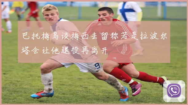 巴托梅乌谈梅西去留称若是拉波尔塔会让他退役再离开