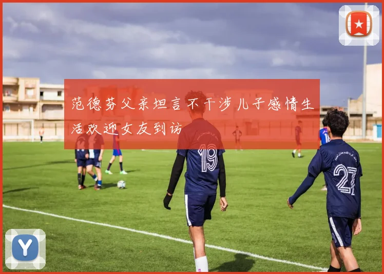 范德芬父亲坦言不干涉儿子感情生活欢迎女友到访