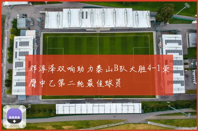 邓淳泽双响助力泰山B队大胜4-1荣膺中乙第二轮最佳球员
