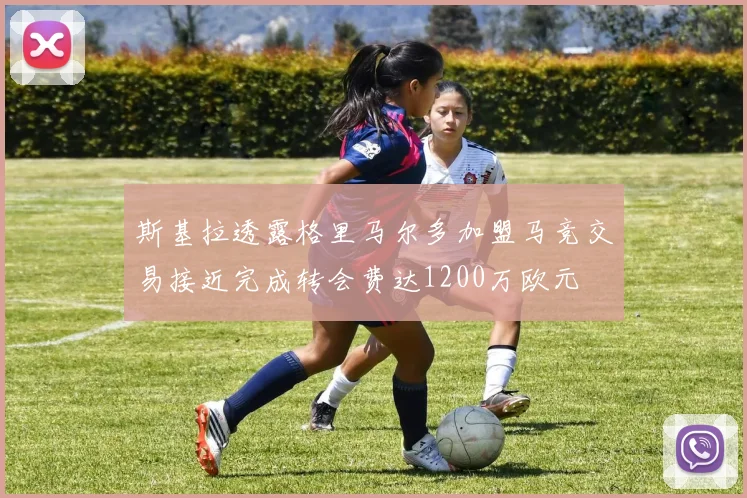 斯基拉透露格里马尔多加盟马竞交易接近完成转会费达1200万欧元