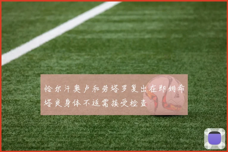 恰尔汗奥卢和劳塔罗复出在即姆希塔良身体不适需接受检查