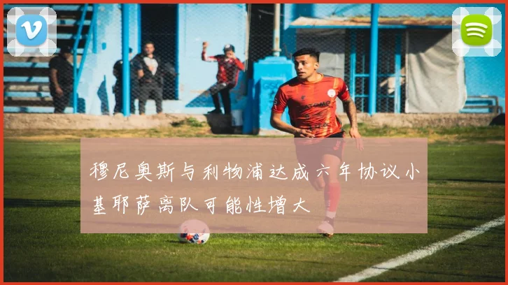 穆尼奥斯与利物浦达成六年协议小基耶萨离队可能性增大