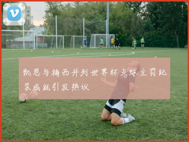 凯恩与梅西并列世界杯点球主罚纪录成就引发热议