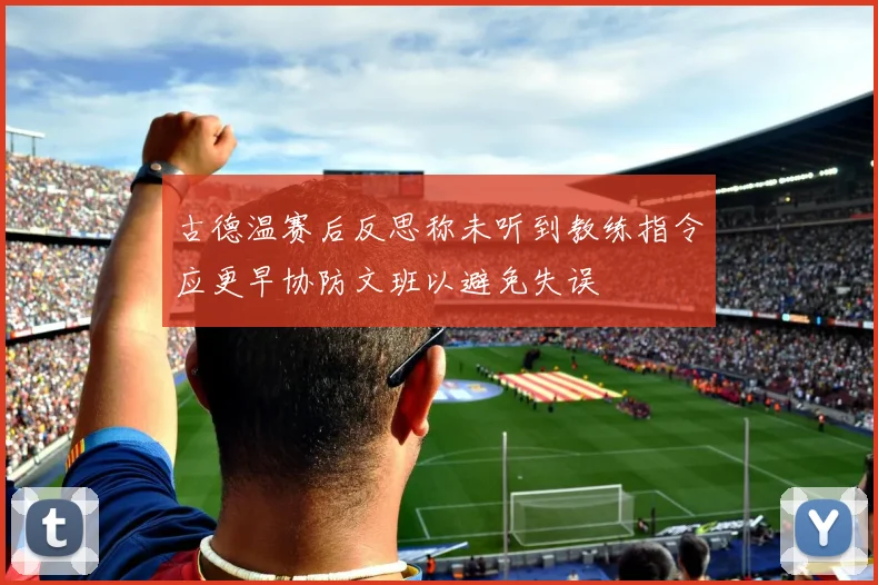 古德温赛后反思称未听到教练指令应更早协防文班以避免失误