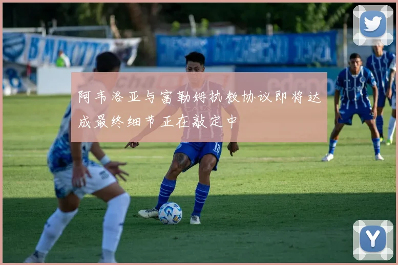 阿韦洛亚与富勒姆执教协议即将达成最终细节正在敲定中