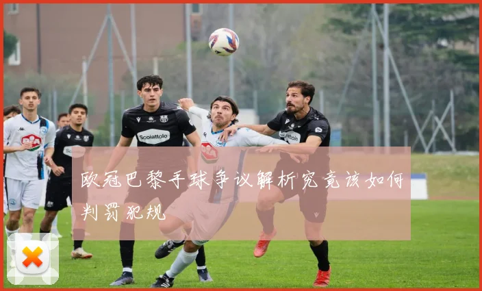 欧冠巴黎手球争议解析究竟该如何判罚犯规