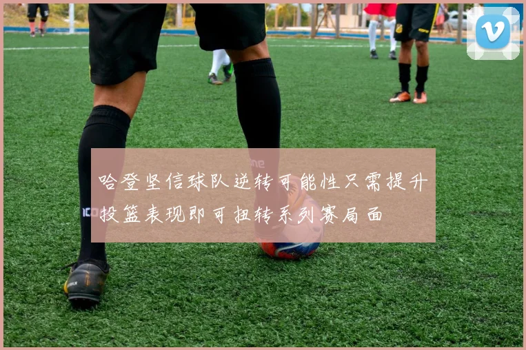 哈登坚信球队逆转可能性只需提升投篮表现即可扭转系列赛局面