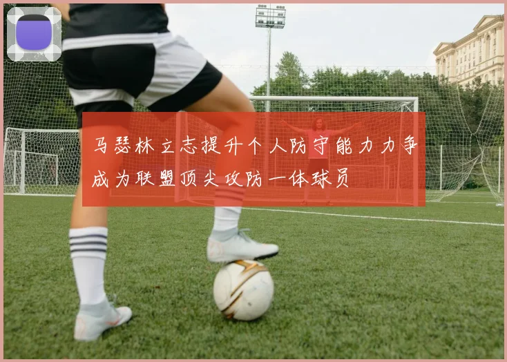 马瑟林立志提升个人防守能力力争成为联盟顶尖攻防一体球员
