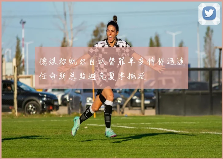 德媒称凯尔自认替罪羊多特将迅速任命新总监避免夏季拖延
