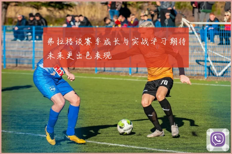 弗拉格谈赛季成长与实战学习期待未来更出色表现