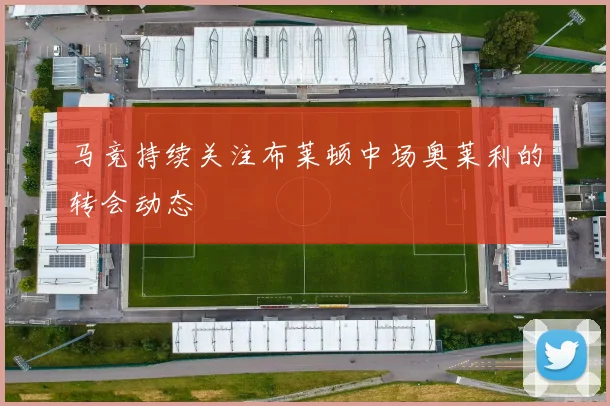 马竞持续关注布莱顿中场奥莱利的转会动态