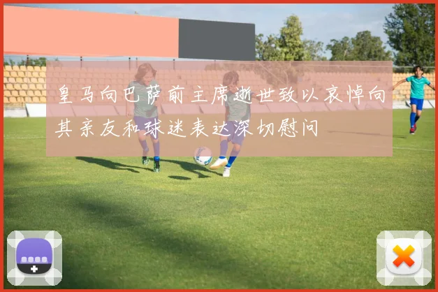 皇马向巴萨前主席逝世致以哀悼向其亲友和球迷表达深切慰问