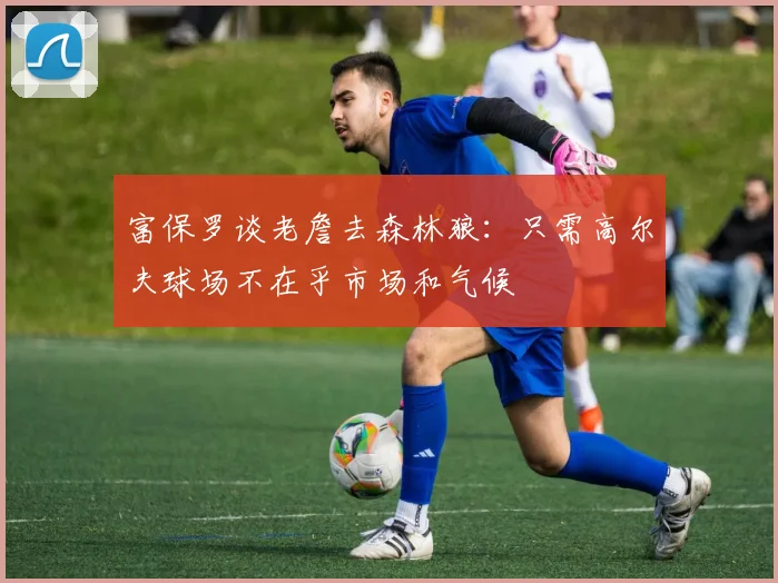 富保罗谈老詹去森林狼：只需高尔夫球场不在乎市场和气候