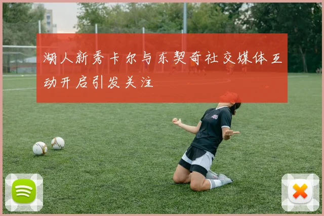 湖人新秀卡尔与东契奇社交媒体互动开启引发关注