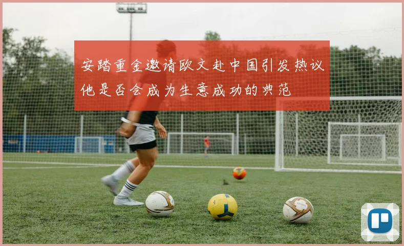 安踏重金邀请欧文赴中国引发热议他是否会成为生意成功的典范