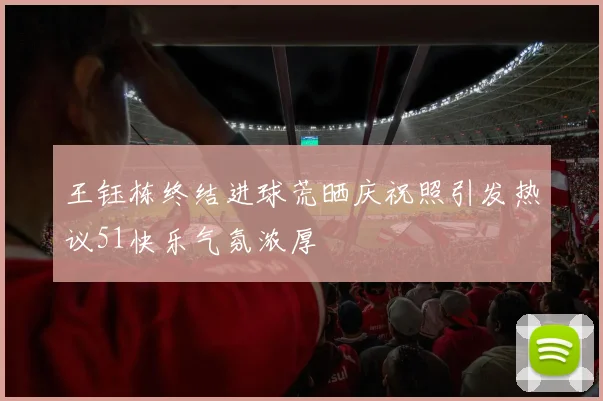 王钰栋终结进球荒晒庆祝照引发热议51快乐气氛浓厚
