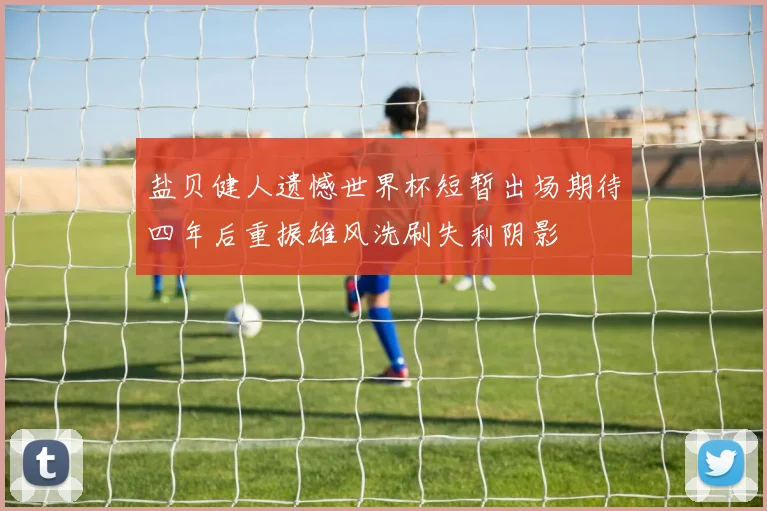 盐贝健人遗憾世界杯短暂出场期待四年后重振雄风洗刷失利阴影