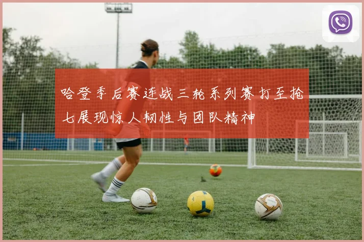 哈登季后赛连战三轮系列赛打至抢七展现惊人韧性与团队精神