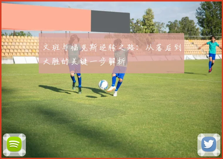 文班与福克斯逆转之路：从落后到大胜的关键一步解析