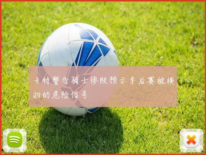 卡特警告骑士惨败预示季后赛被横扫的危险信号