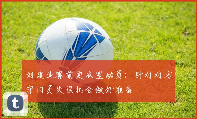 刘建业赛前更衣室动员：针对对方守门员失误机会做好准备