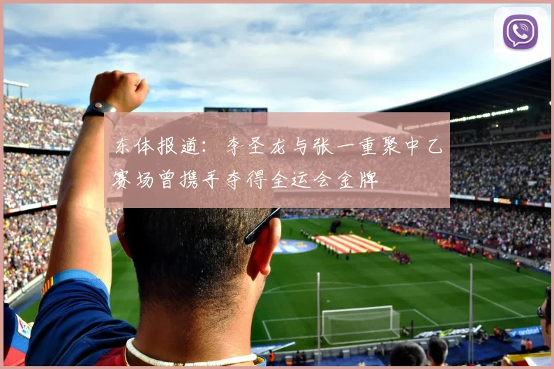 东体报道：李圣龙与张一重聚中乙赛场曾携手夺得全运会金牌