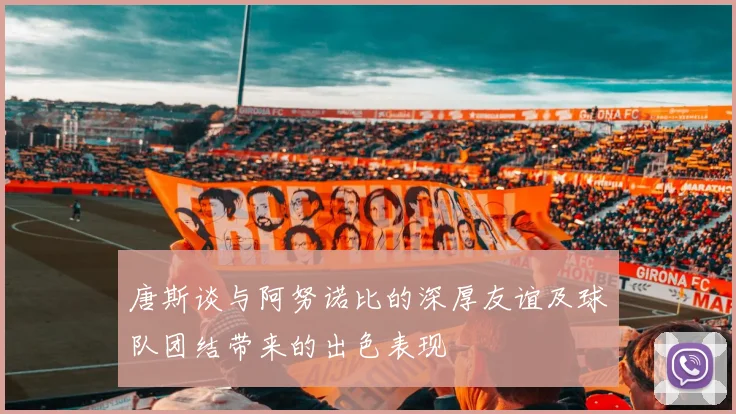 唐斯谈与阿努诺比的深厚友谊及球队团结带来的出色表现