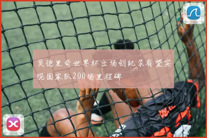 莫德里奇世界杯出场创纪录有望实现国家队200场里程碑
